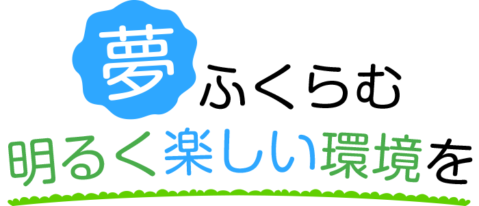 夢ふくらむ明るく楽しい環境を