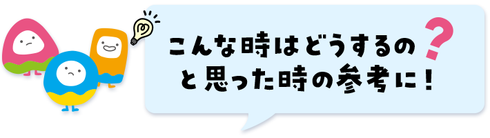 こんな時はどうするの？と思った時の参考に。