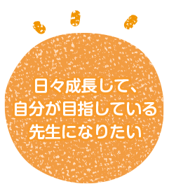 日々成長して、自分が目指している先生になりたい